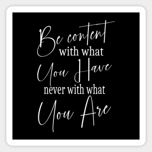 Be content with what you have, never with what you are Magnet